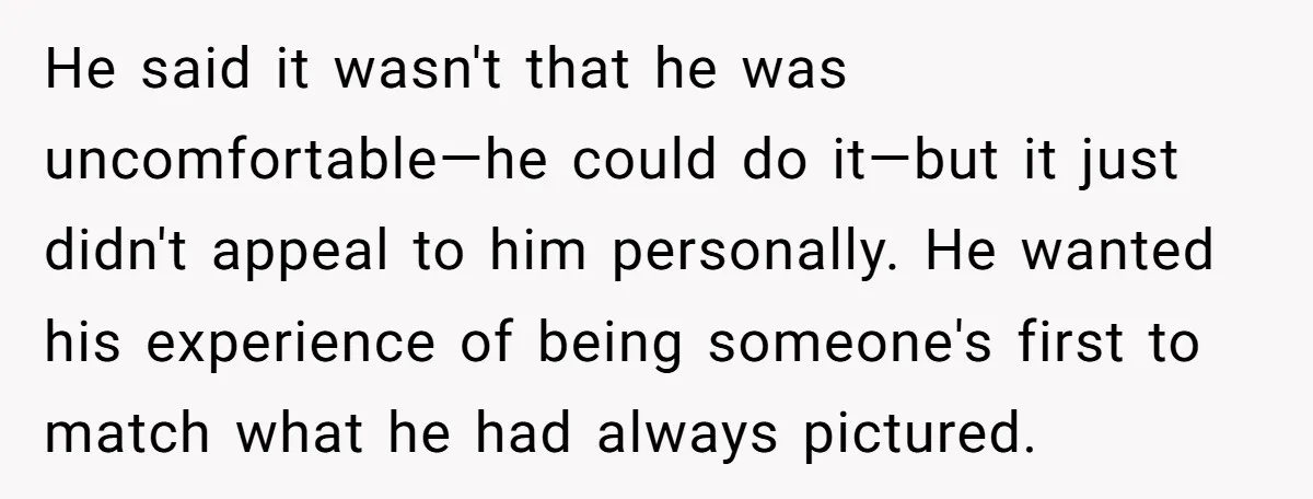 He said it wasn't that he was uncomfortable—he could do it—but it just didn't appeal to him personally. He wanted his experience of being someone's first to match what he...