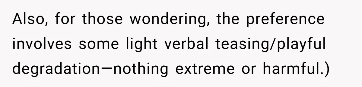 Also, for those wondering, the preference involves some light verbal teasing/playful degradation—nothing extreme or harmful.)