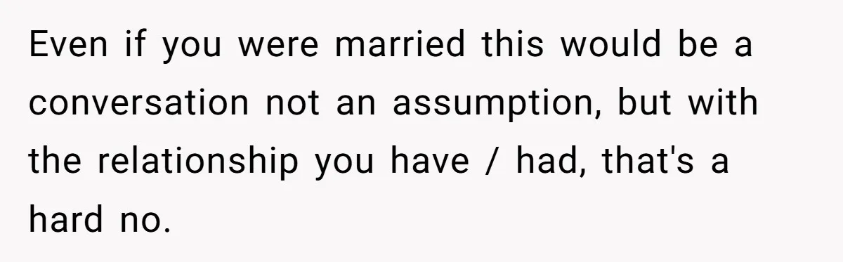 Even if you were married this would be a conversation not an assumption, but with the relationship you have / had, that's a hard no.
