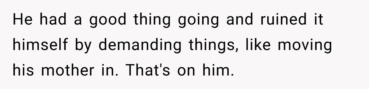 He had a good thing going and ruined it himself by demanding things, like moving his mother in. That's on him.