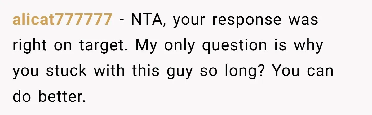 alicat777777 - NTA, your response was right on target. My only question is why you stuck with this guy so long? You can do better.