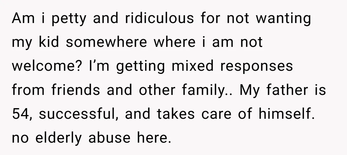 Am i petty and ridiculous for not wanting my kid somewhere where i am not welcome? I’m getting mixed responses from friends and other family.. My father is 54, successful,...