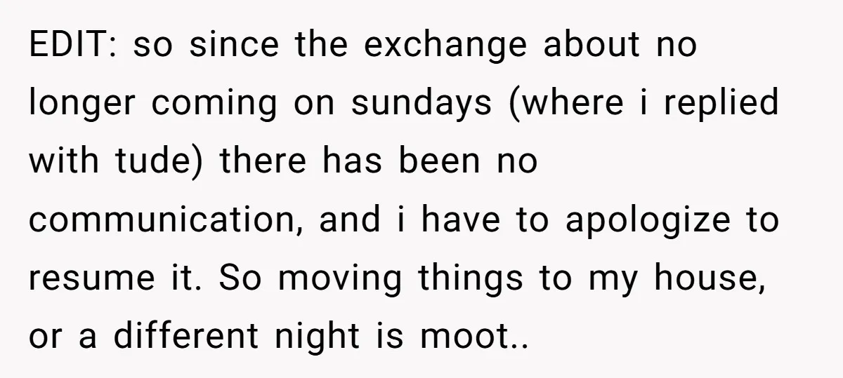 EDIT: so since the exchange about no longer coming on sundays (where i replied with tude) there has been no communication, and i have to apologize to resume it. So...
