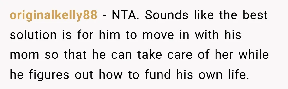 originalkelly88 - NTA. Sounds like the best solution is for him to move in with his mom so that he can take care of her while he figures out how...