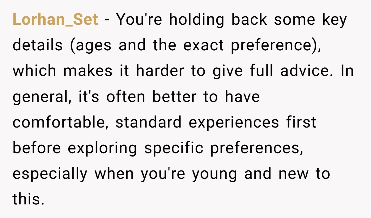 Lorhan_Set − You're holding back some key details (ages and the exact preference), which makes it harder to give full advice. In general, it's often better to have comfortable, standard...