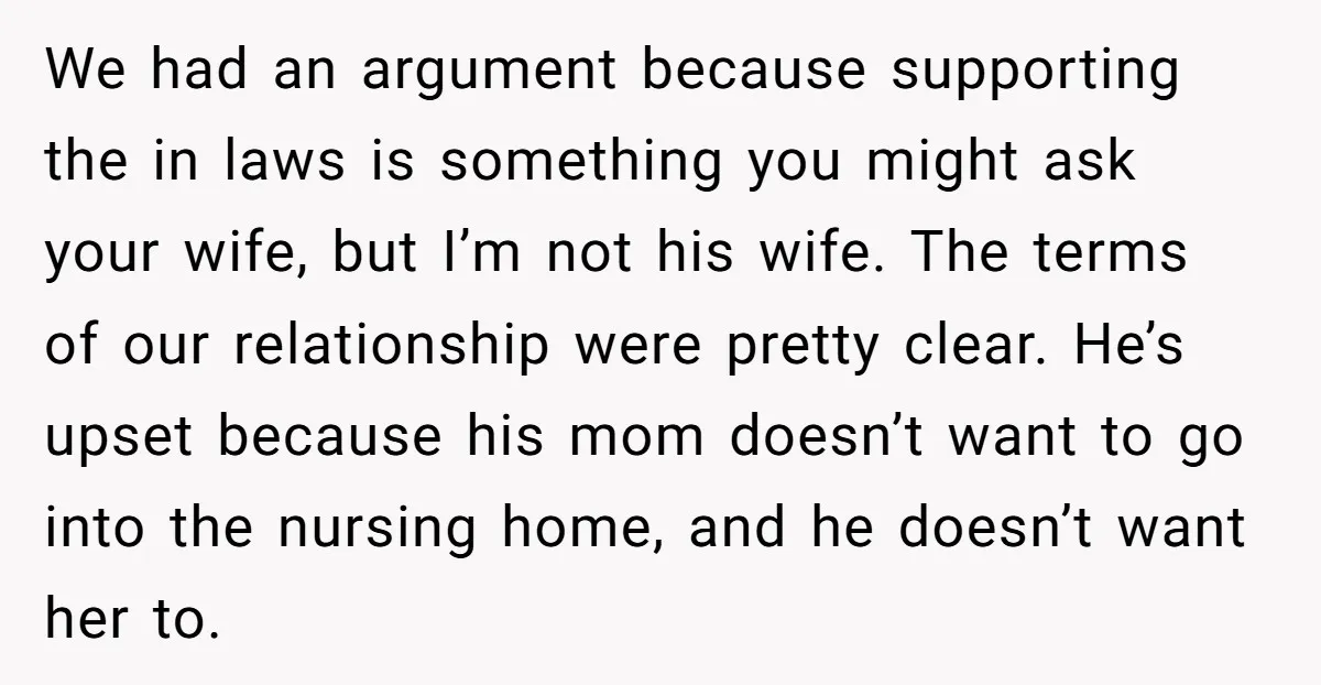 We had an argument because supporting the in laws is something you might ask your wife, but I’m not his wife. The terms of our relationship were pretty clear. He’s...