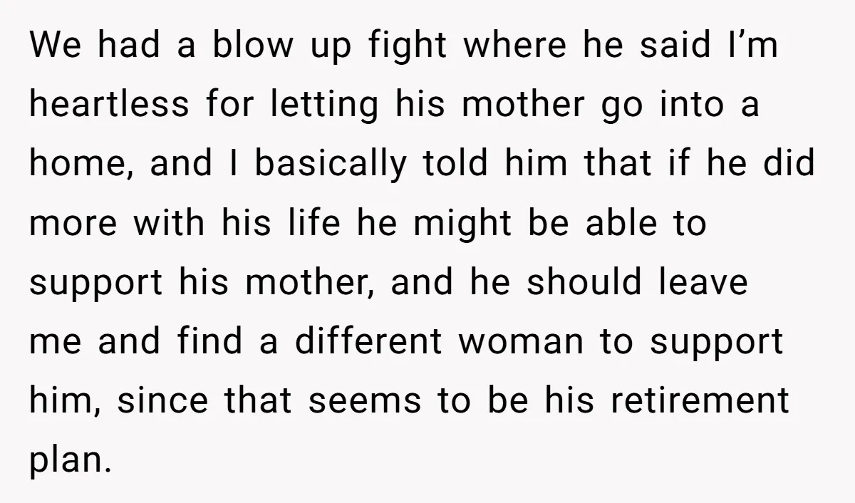 We had a blow up fight where he said I’m heartless for letting his mother go into a home, and I basically told him that if he did more with...