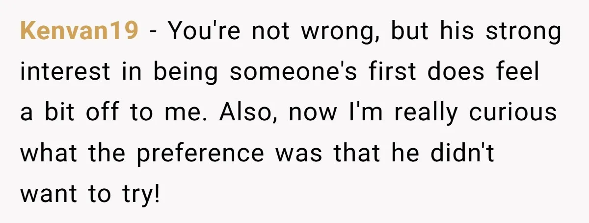Kenvan19 − You're not wrong, but his strong interest in being someone's first does feel a bit off to me. Also, now I'm really curious what the preference was that...
