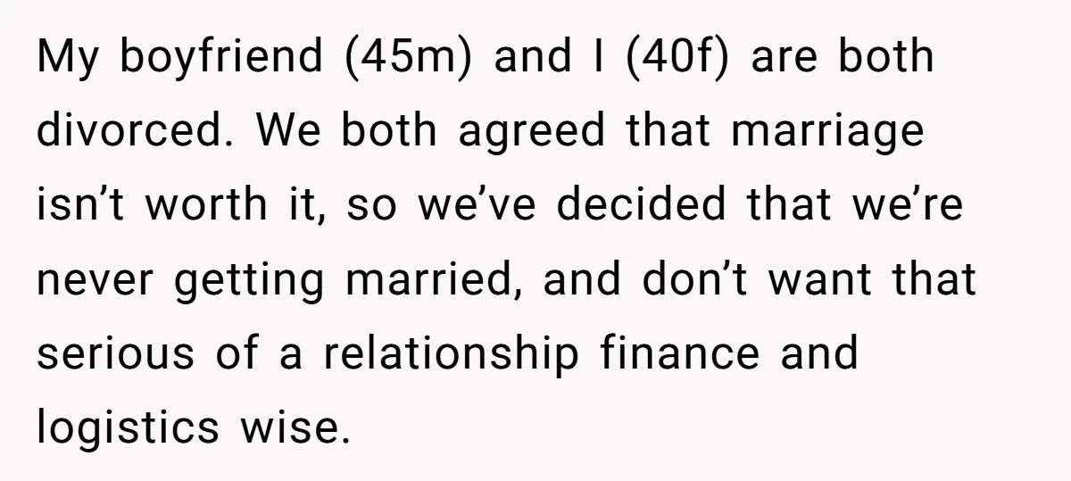 My boyfriend (45m) and I (40f) are both divorced. We both agreed that marriage isn’t worth it, so we’ve decided that we’re never getting married, and don’t want that serious...