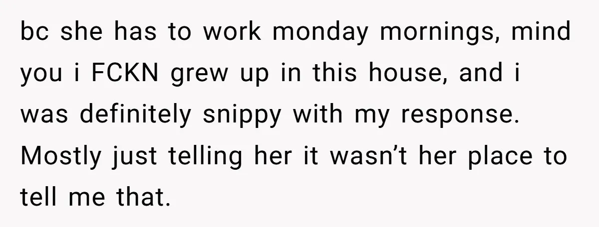 bc she has to work monday mornings, mind you i FCKN grew up in this house, and i was definitely snippy with my response. Mostly just telling her it wasn’t...