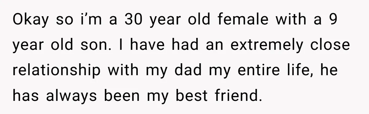 Okay so i’m a 30 year old female with a 9 year old son. I have had an extremely close relationship with my dad my entire life, he has always...