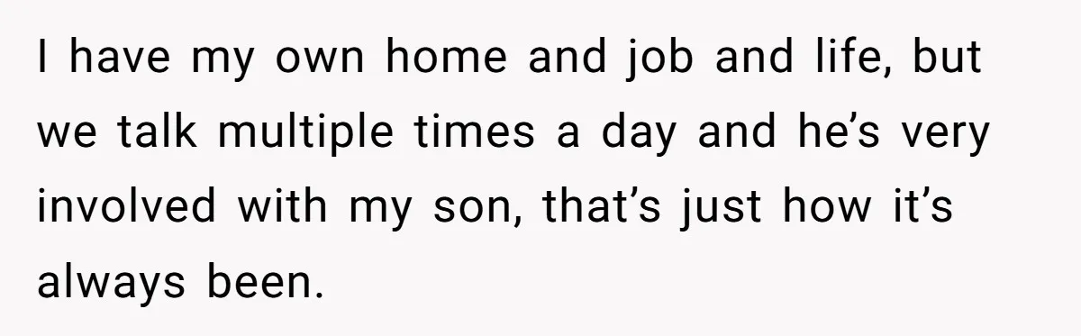 I have my own home and job and life, but we talk multiple times a day and he’s very involved with my son, that’s just how it’s always been.