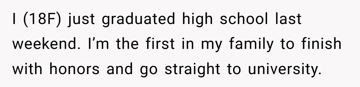 I (18F) just graduated high school last weekend. I’m the first in my family to finish with honors and go straight to university.