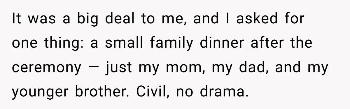 It was a big deal to me, and I asked for one thing: a small family dinner after the ceremony — just my mom, my dad, and my younger brother....