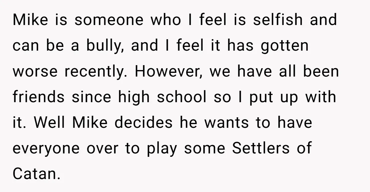 Mike is someone who I feel is selfish and can be a bully, and I feel it has gotten worse recently. However, we have all been friends since high school...