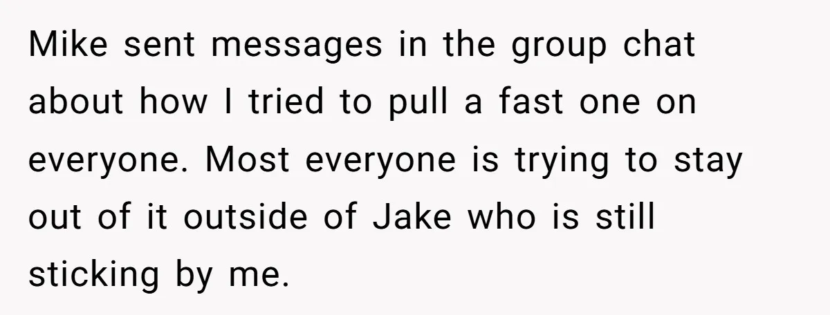 Mike sent messages in the group chat about how I tried to pull a fast one on everyone. Most everyone is trying to stay out of it outside of Jake...