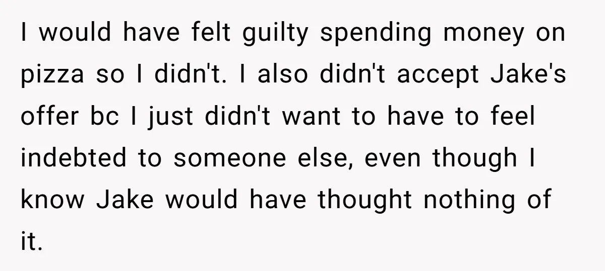 I would have felt guilty spending money on pizza so I didn't. I also didn't accept Jake's offer bc I just didn't want to have to feel indebted to someone...