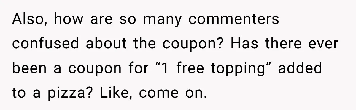 Also, how are so many commenters confused about the coupon? Has there ever been a coupon for “1 free topping” added to a pizza? Like, come on.