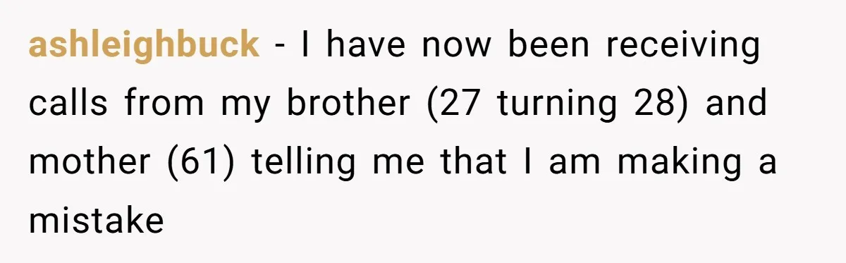 ashleighbuck − I have now been receiving calls from my brother (27 turning 28) and mother (61) telling me that I am making a mistake