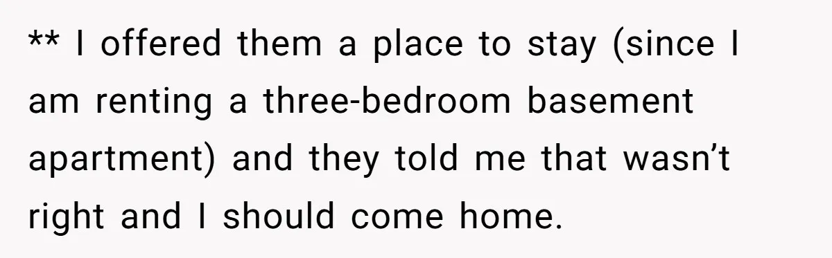 ** I offered them a place to stay (since I am renting a three-bedroom basement apartment) and they told me that wasn’t right and I should come home.