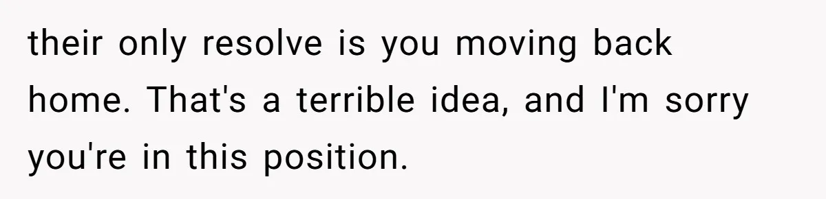 their only resolve is you moving back home. That's a terrible idea, and I'm sorry you're in this position.