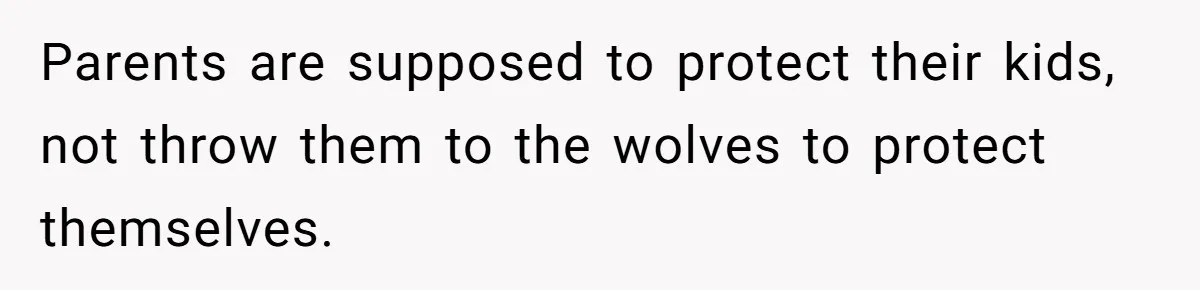 Parents are supposed to protect their kids, not throw them to the wolves to protect themselves.