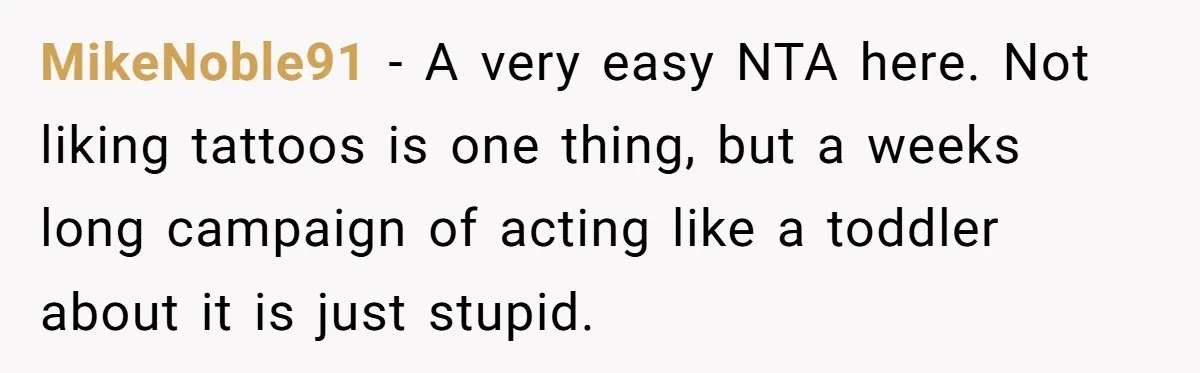 MikeNoble91 − A very easy NTA here. Not liking tattoos is one thing, but a weeks long campaign of acting like a toddler about it is just stupid.