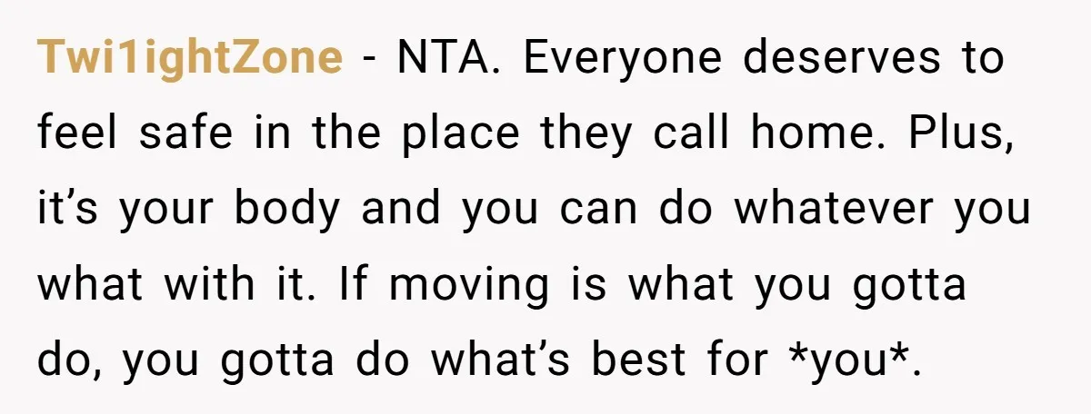 Twi1ightZone − NTA. Everyone deserves to feel safe in the place they call home. Plus, it’s your body and you can do whatever you what with it. If moving is...