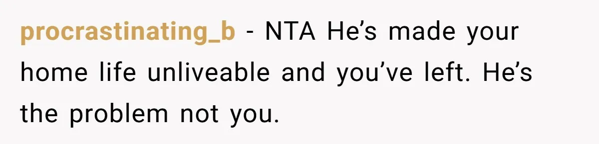 procrastinating_b − NTA He’s made your home life unliveable and you’ve left. He’s the problem not you.