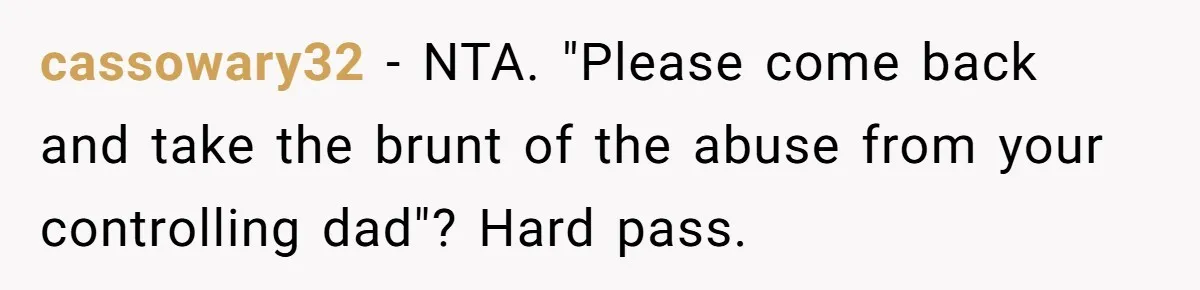 cassowary32 − NTA. "Please come back and take the brunt of the abuse from your controlling dad"? Hard pass.