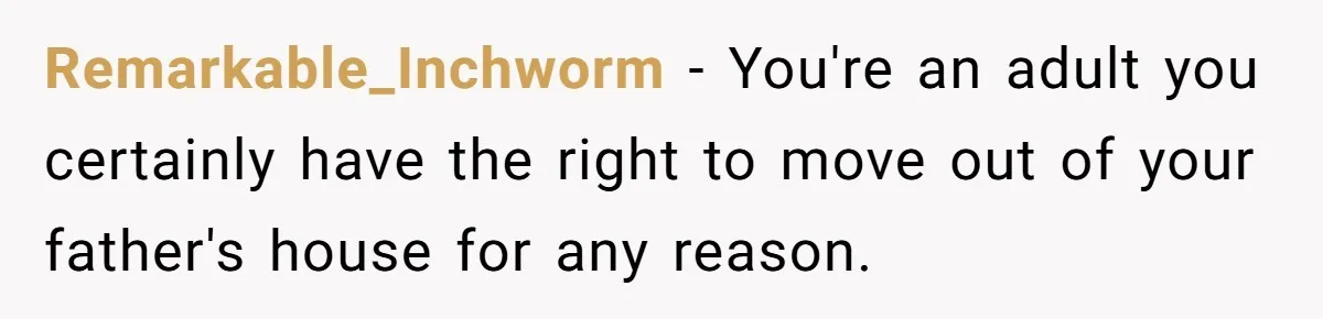 Remarkable_Inchworm − You're an adult you certainly have the right to move out of your father's house for any reason.