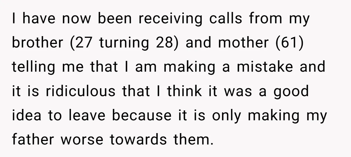I have now been receiving calls from my brother (27 turning 28) and mother (61) telling me that I am making a mistake and it is ridiculous that I think...