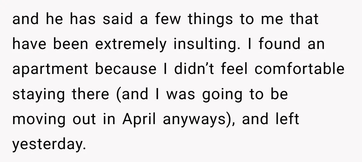 and he has said a few things to me that have been extremely insulting. I found an apartment because I didn’t feel comfortable staying there (and I was going to...