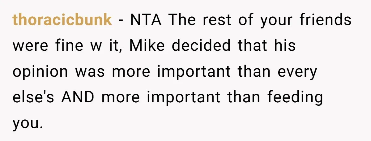 thoracicbunk − NTA The rest of your friends were fine w it, Mike decided that his opinion was more important than every else's AND more important than feeding you.