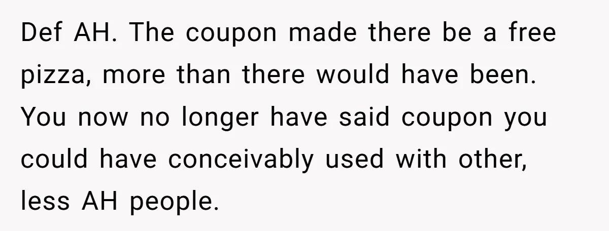 Def AH. The coupon made there be a free pizza, more than there would have been. You now no longer have said coupon you could have conceivably used with other,...