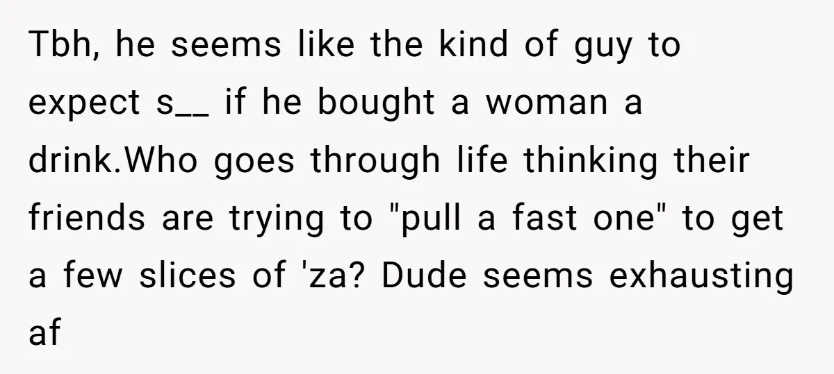 Tbh, he seems like the kind of guy to expect s__ if he bought a woman a drink.Who goes through life thinking their friends are trying to "pull a fast...