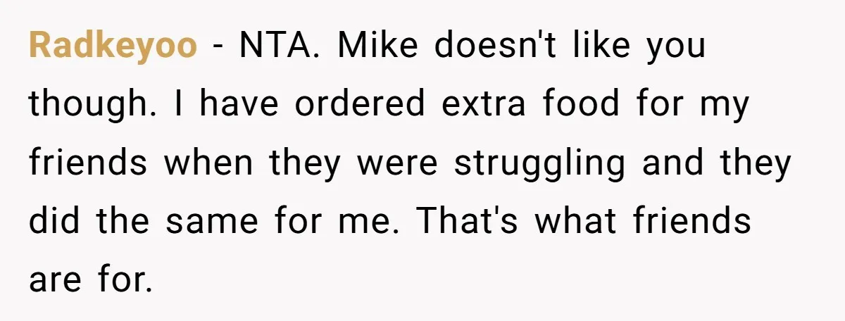 Radkeyoo − NTA. Mike doesn't like you though. I have ordered extra food for my friends when they were struggling and they did the same for me. That's what friends...