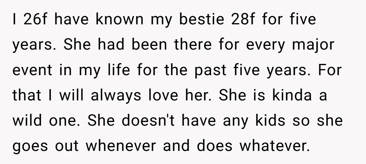 I 26f have known my bestie 28f for five years. She had been there for every major event in my life for the past five years. For that I will...