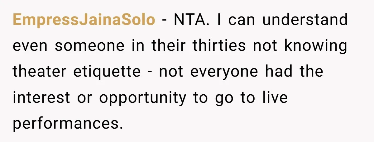 EmpressJainaSolo − NTA. I can understand even someone in their thirties not knowing theater etiquette - not everyone had the interest or opportunity to go to live performances.
