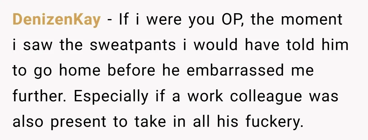 DenizenKay − If i were you OP, the moment i saw the sweatpants i would have told him to go home before he embarrassed me further. Especially if a work...