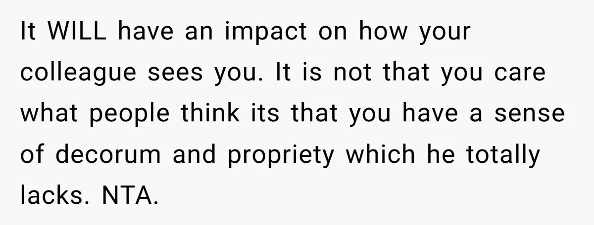 It WILL have an impact on how your colleague sees you. It is not that you care what people think its that you have a sense of decorum and propriety...