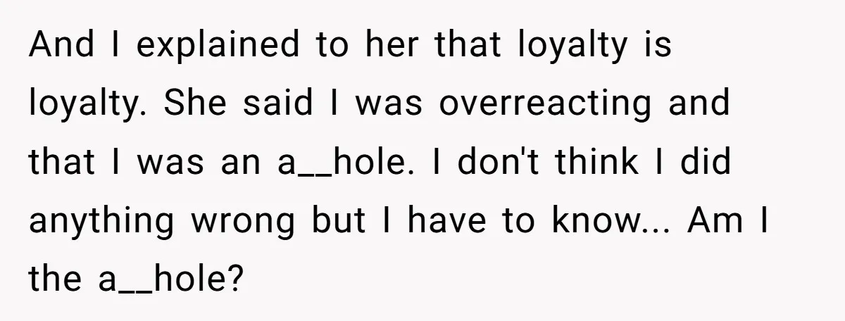 And I explained to her that loyalty is loyalty. She said I was overreacting and that I was an a__hole. I don't think I did anything wrong but I have...