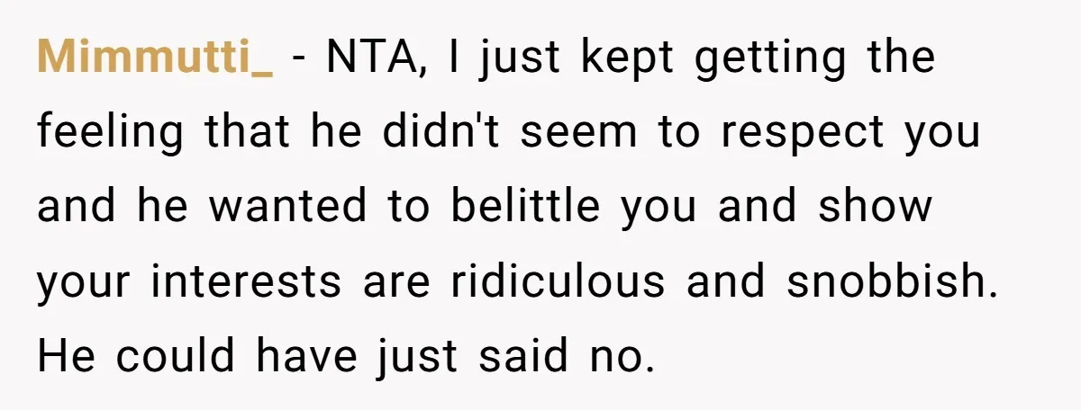 Mimmutti_ − NTA, I just kept getting the feeling that he didn't seem to respect you and he wanted to belittle you and show your interests are ridiculous and snobbish....