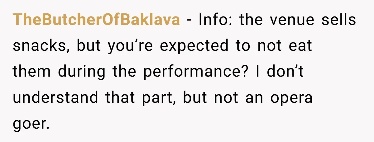 TheButcherOfBaklava − Info: the venue sells snacks, but you’re expected to not eat them during the performance? I don’t understand that part, but not an opera goer.
