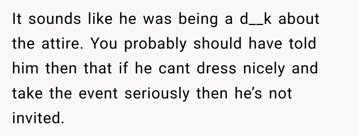It sounds like he was being a d__k about the attire. You probably should have told him then that if he cant dress nicely and take the event seriously then...