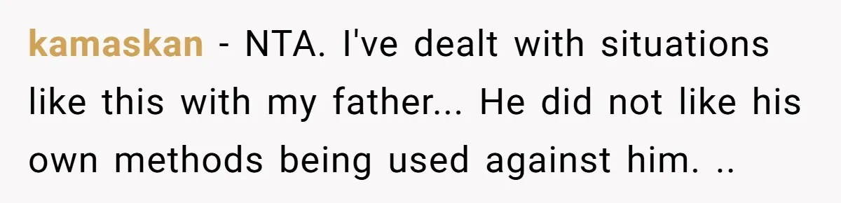 kamaskan - NTA. I've dealt with situations like this with my father... He did not like his own methods being used against him. ..