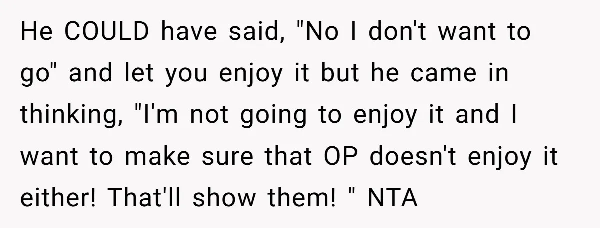 He COULD have said, "No I don't want to go" and let you enjoy it but he came in thinking, "I'm not going to enjoy it and I want to...