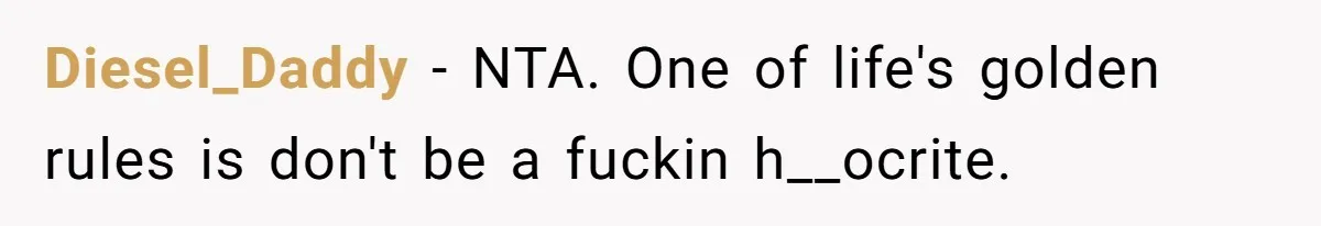 Diesel_Daddy - NTA. One of life's golden rules is don't be a fuckin h__ocrite.