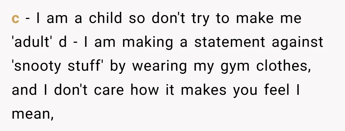 c - I am a child so don't try to make me 'adult' d - I am making a statement against 'snooty stuff' by wearing my gym clothes, and I...