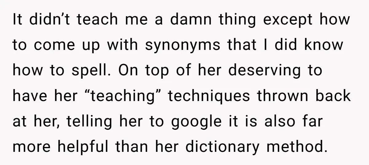 It didn’t teach me a damn thing except how to come up with synonyms that I did know how to spell. On top of her deserving to have her “teaching”...